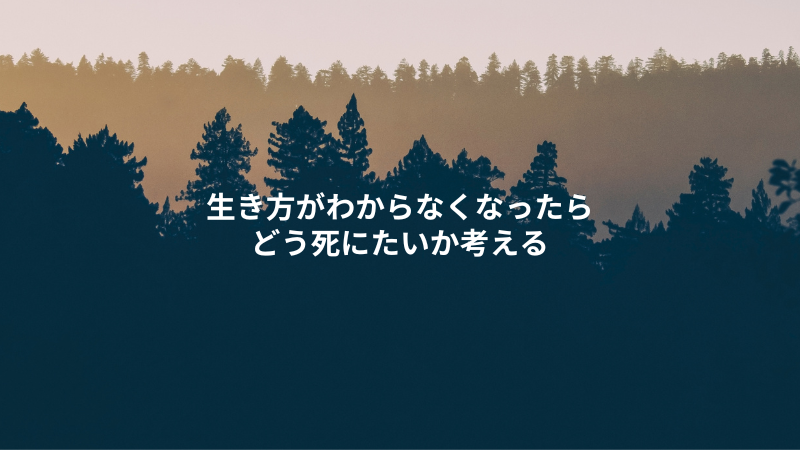 生き方がわからない時は、どう死んでいきたいかを考えること