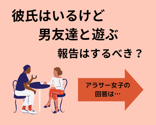 彼氏はいるけど男友達と遊ぶ。彼氏に報告する？