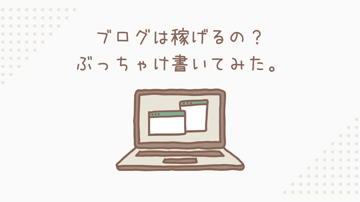 ブログって稼げるの？をぶっちゃけ書いてみた。