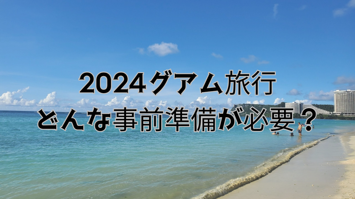 2024グアム旅行　必要な事前準備は？